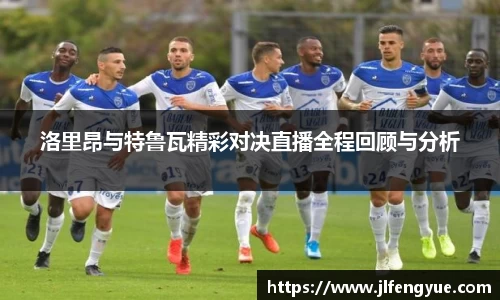 洛里昂与特鲁瓦精彩对决直播全程回顾与分析