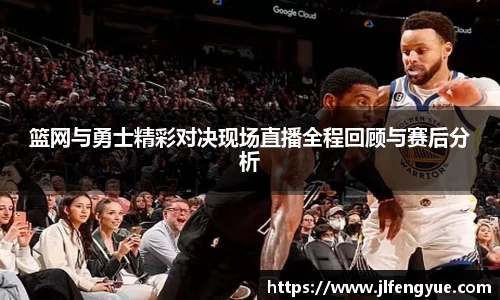 篮网与勇士精彩对决现场直播全程回顾与赛后分析